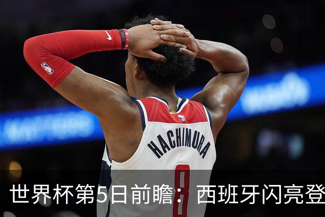 世界杯第5日前瞻：西班牙闪亮登场 伊沙亮相力争开门红
